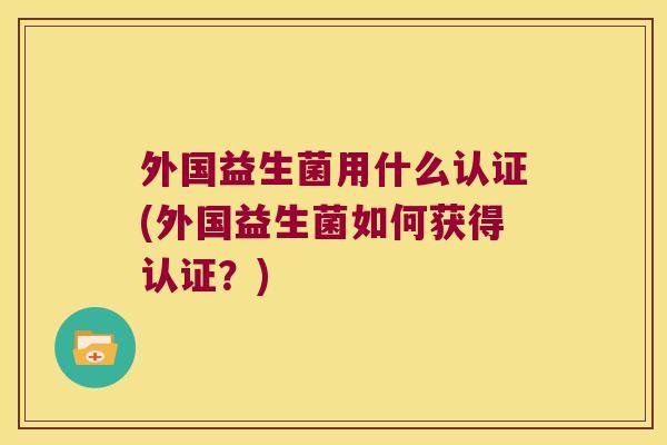 外国益生菌用什么认证(外国益生菌如何获得认证？)