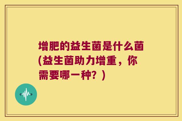 增肥的益生菌是什么菌(益生菌助力增重，你需要哪一种？)