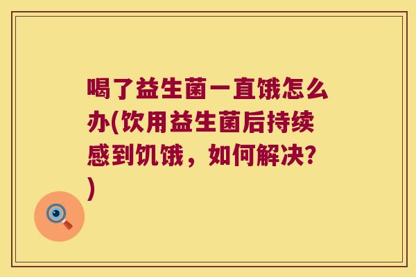 喝了益生菌一直饿怎么办(饮用益生菌后持续感到饥饿，如何解决？)