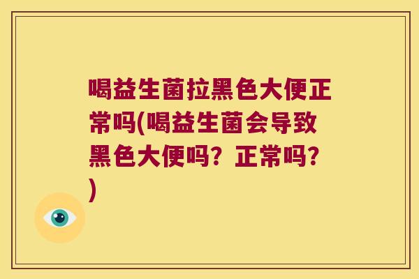 喝益生菌拉黑色大便正常吗(喝益生菌会导致黑色大便吗？正常吗？)