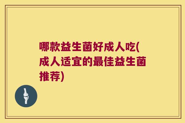 哪款益生菌好成人吃(成人适宜的最佳益生菌推荐)