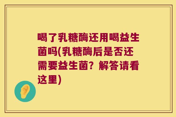 喝了乳糖酶还用喝益生菌吗(乳糖酶后是否还需要益生菌？解答请看这里)