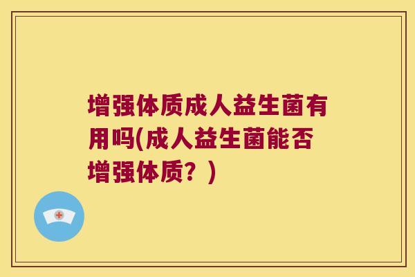 增强体质成人益生菌有用吗(成人益生菌能否增强体质？)
