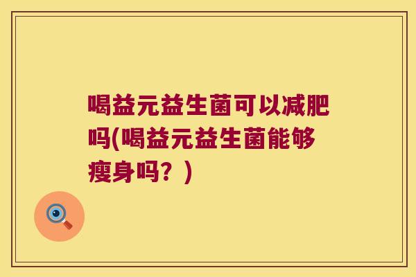 喝益元益生菌可以减肥吗(喝益元益生菌能够瘦身吗？)
