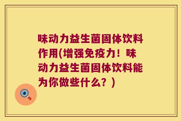 味动力益生菌固体饮料作用(增强免疫力！味动力益生菌固体饮料能为你做些什么？)