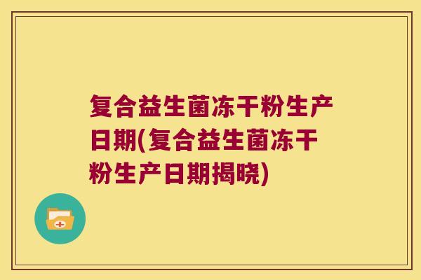 复合益生菌冻干粉生产日期(复合益生菌冻干粉生产日期揭晓) 复合益生菌冻干粉生产日期(复合益生菌冻干粉生产日期揭晓)