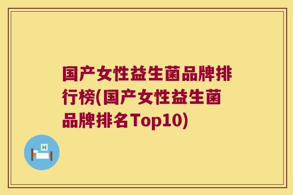国产女性益生菌品牌排行榜(国产女性益生菌品牌排名Top10)