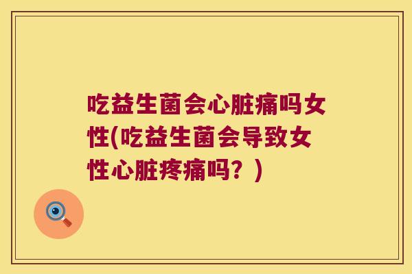 吃益生菌会心脏痛吗女性(吃益生菌会导致女性心脏疼痛吗？)