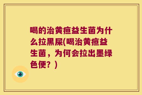 喝的治黄疸益生菌为什么拉黑屎(喝治黄疸益生菌，为何会拉出墨绿色便？)