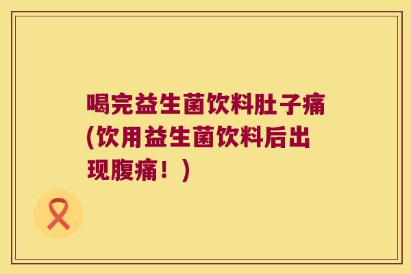 喝完益生菌饮料肚子痛(饮用益生菌饮料后出现腹痛！)