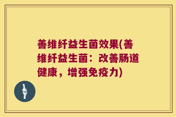 善维纤益生菌效果(善维纤益生菌：改善肠道健康，增强力)
