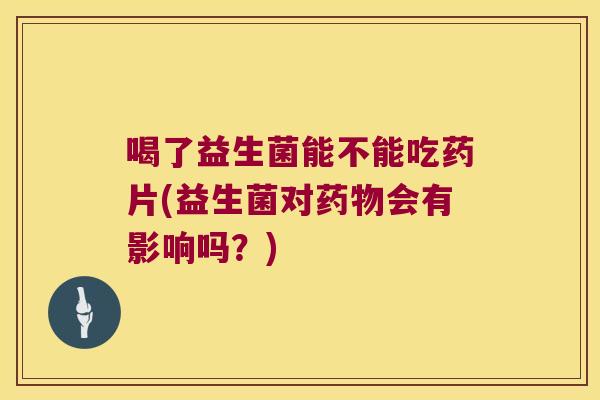 喝了益生菌能不能吃药片(益生菌对药物会有影响吗？)