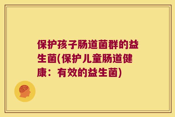 保护孩子肠道菌群的益生菌(保护儿童肠道健康：有效的益生菌)