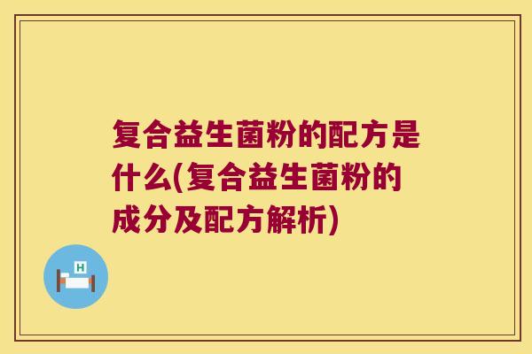 复合益生菌粉的配方是什么(复合益生菌粉的成分及配方解析)