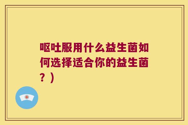 呕吐服用什么益生菌如何选择适合你的益生菌？)