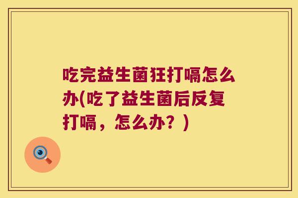 吃完益生菌狂打嗝怎么办(吃了益生菌后反复打嗝，怎么办？)