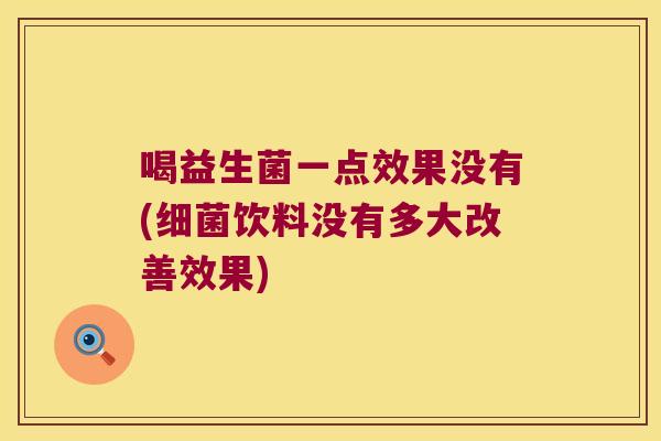 喝益生菌一点效果没有(细菌饮料没有多大改善效果)