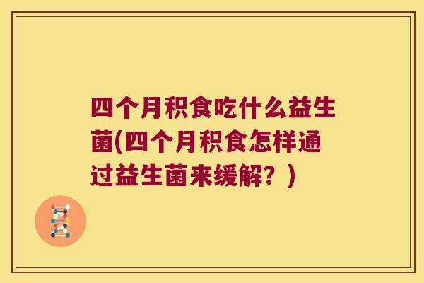 四个月积食吃什么益生菌(四个月积食怎样通过益生菌来缓解？)