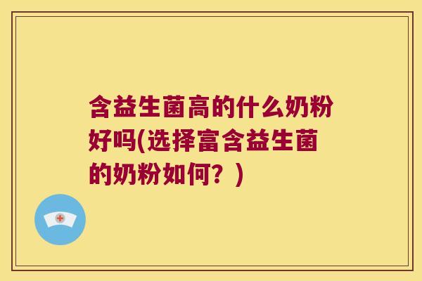 含益生菌高的什么奶粉好吗(选择富含益生菌的奶粉如何？)