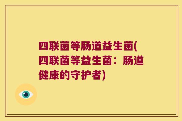 四联菌等肠道益生菌(四联菌等益生菌：肠道健康的守护者)