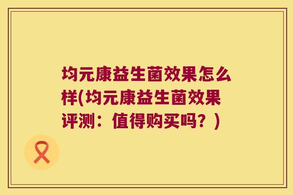 均元康益生菌效果怎么样(均元康益生菌效果评测：值得购买吗？)