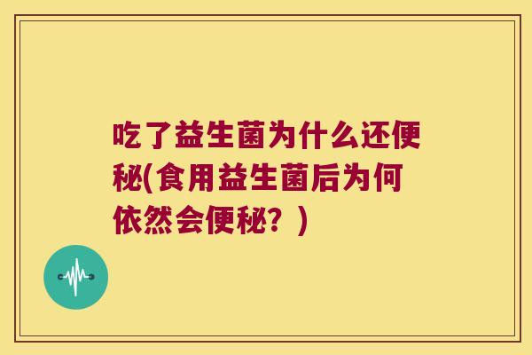 吃了益生菌为什么还便秘(食用益生菌后为何依然会便秘？)