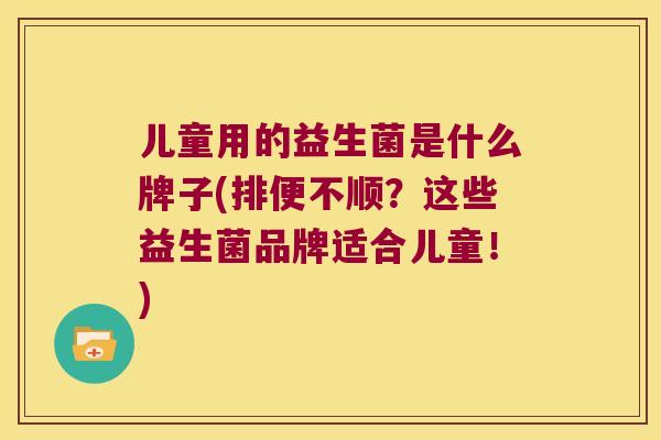 儿童用的益生菌是什么牌子(排便不顺？这些益生菌品牌适合儿童！)