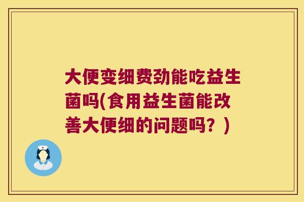 大便变细费劲能吃益生菌吗(食用益生菌能改善大便细的问题吗？)