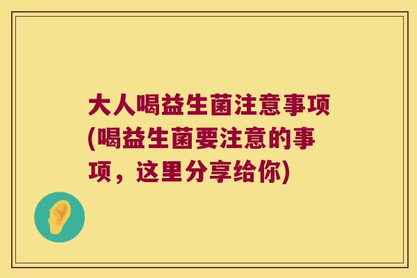 大人喝益生菌注意事项(喝益生菌要注意的事项,这里分享给你) 大人喝益生菌注意事项(喝益生菌要注意的事项,这里分享给你)