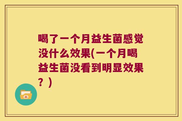 喝了一个月益生菌感觉没什么效果(一个月喝益生菌没看到明显效果?) 喝了一个月益生菌感觉没什么效果(一个月喝益生菌没看到明显效果?)