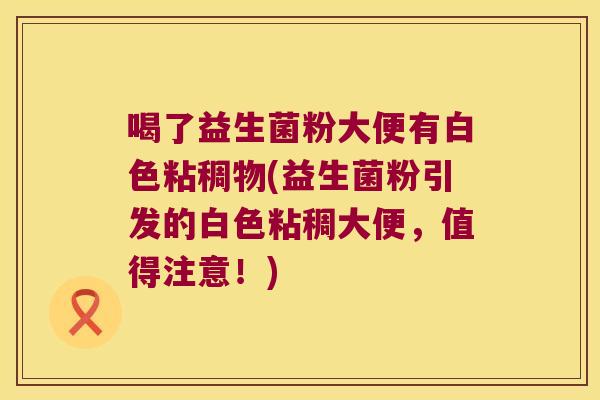 喝了益生菌粉大便有白色粘稠物(益生菌粉引发的白色粘稠大便，值得注意！)