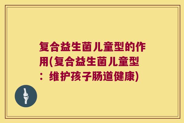 复合益生菌儿童型的作用(复合益生菌儿童型：维护孩子肠道健康)