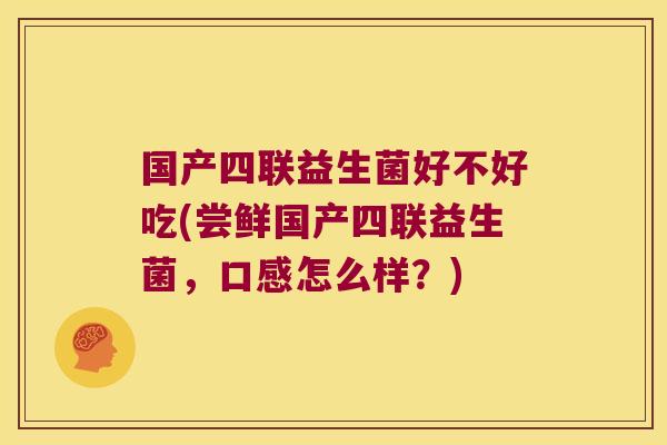 国产四联益生菌好不好吃(尝鲜国产四联益生菌，口感怎么样？)