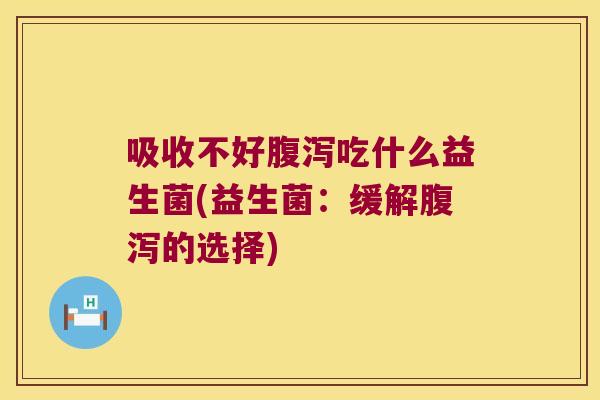 吸收不好腹泻吃什么益生菌(益生菌：缓解腹泻的选择)