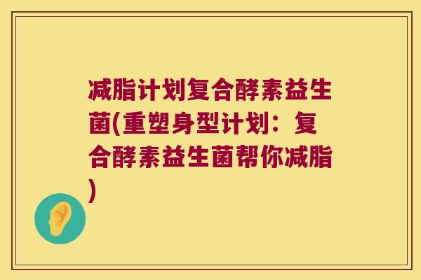 减脂计划复合酵素益生菌(重塑身型计划:复合酵素益生菌帮你减脂) 减脂计划复合酵素益生菌(重塑身型计划:复合酵素益生菌帮你减脂)