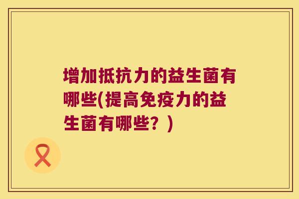 增加抵抗力的益生菌有哪些(提高免疫力的益生菌有哪些？)