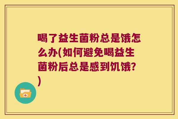喝了益生菌粉总是饿怎么办(如何避免喝益生菌粉后总是感到饥饿?) 喝了益生菌粉总是饿怎么办(如何避免喝益生菌粉后总是感到饥饿?)