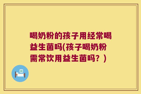 喝奶粉的孩子用经常喝益生菌吗(孩子喝奶粉需常饮用益生菌吗？)