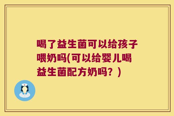 喝了益生菌可以给孩子喂奶吗(可以给婴儿喝益生菌配方奶吗？)