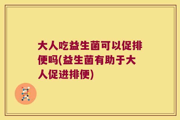 大人吃益生菌可以促排便吗(益生菌有助于大人促进排便)