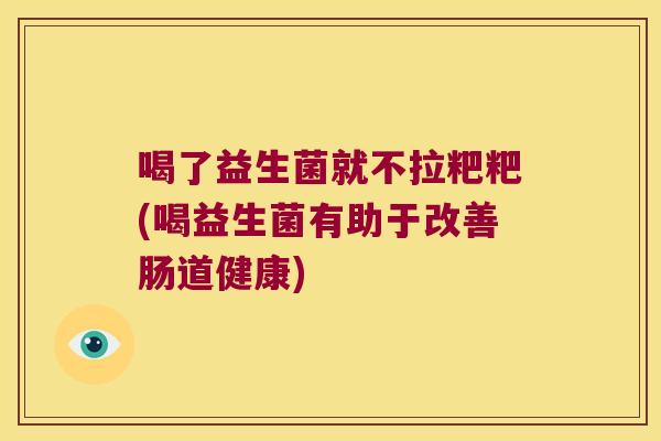 喝了益生菌就不拉粑粑(喝益生菌有助于改善肠道健康)