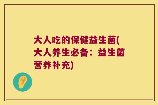 大人吃的保健益生菌(大人养生必备:益生菌营养补充) 大人吃的保健益生菌(大人养生必备:益生菌营养补充)