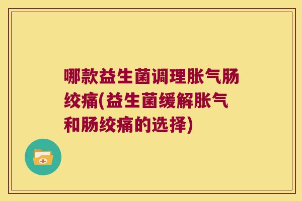哪款益生菌调理肠绞痛(益生菌缓解和肠绞痛的选择) 哪款益生菌调理肠绞痛(益生菌缓解和肠绞痛的选择)