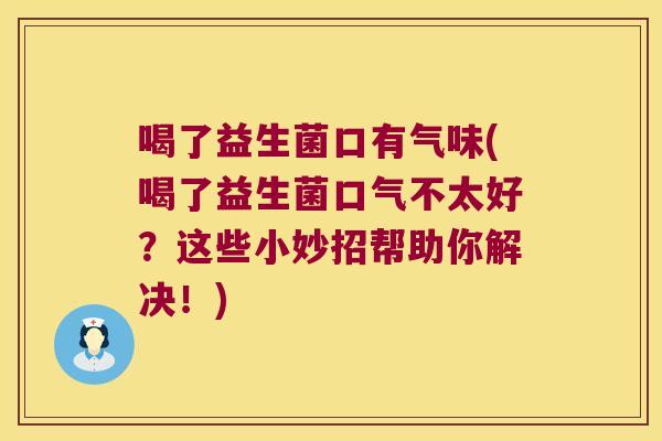 喝了益生菌口有气味(喝了益生菌口气不太好？这些小妙招帮助你解决！)