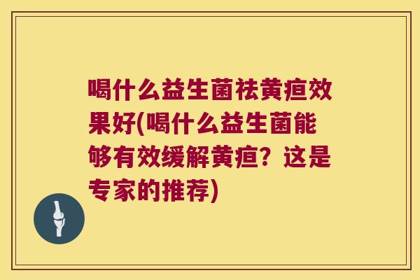 喝什么益生菌祛黄疸效果好(喝什么益生菌能够有效缓解黄疸？这是专家的推荐)