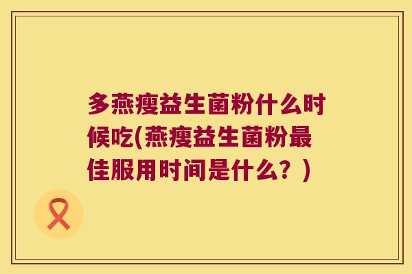 多燕瘦益生菌粉什么时候吃(燕瘦益生菌粉佳服用时间是什么?) 多燕瘦益生菌粉什么时候吃(燕瘦益生菌粉佳服用时间是什么?)