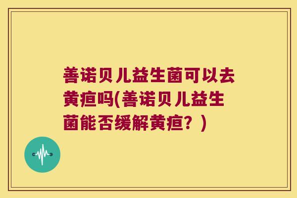 善诺贝儿益生菌可以去黄疸吗(善诺贝儿益生菌能否缓解黄疸?) 善诺贝儿益生菌可以去黄疸吗(善诺贝儿益生菌能否缓解黄疸?)