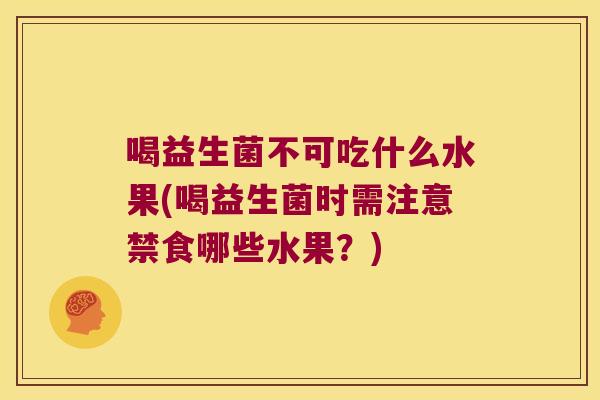 喝益生菌不可吃什么水果(喝益生菌时需注意禁食哪些水果？)