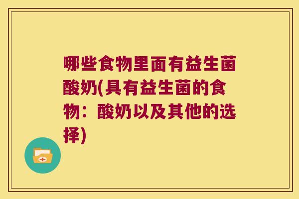 哪些食物里面有益生菌酸奶(具有益生菌的食物：酸奶以及其他的选择)