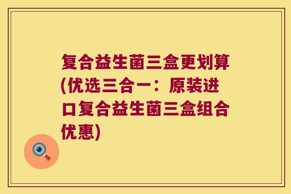 复合益生菌三盒更划算(优选三合一：原装进口复合益生菌三盒组合优惠)